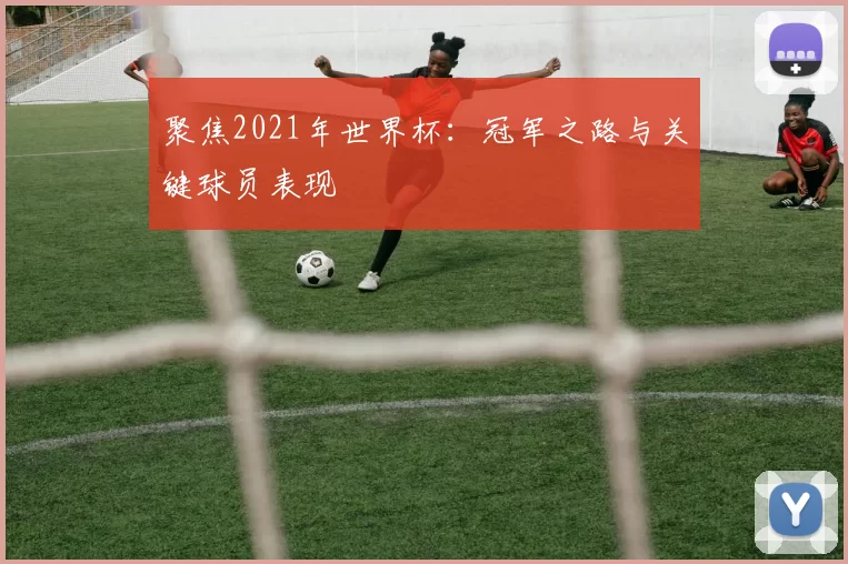 聚焦2021年世界杯:冠军之路与关键球员表现