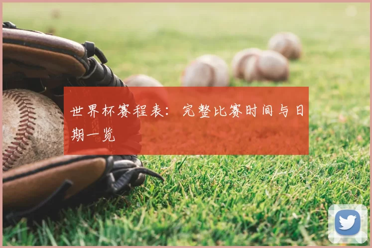 世界杯赛程表:完整比赛时间与日期一览