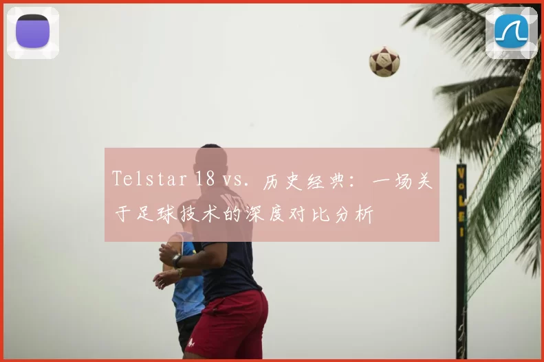 Telstar 18 vs. 历史经典：一场关于足球技术的深度对比分析