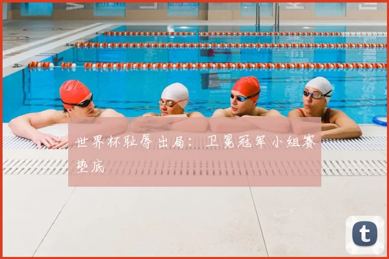 世界杯耻辱出局：卫冕冠军小组赛垫底