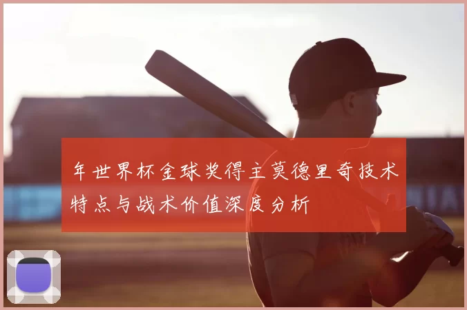 年世界杯金球奖得主莫德里奇技术特点与战术价值深度分析
