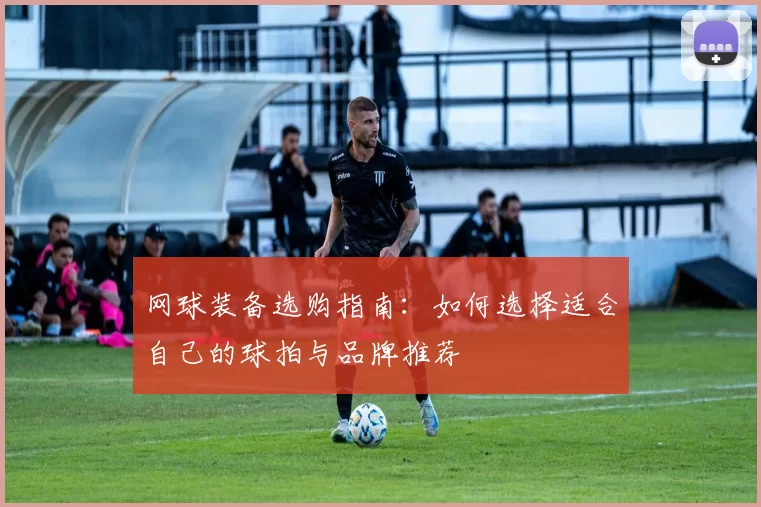 网球装备选购指南:如何选择适合自己的球拍与品牌推荐