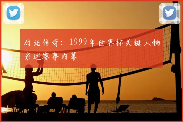 对话传奇：1999年世界杯关键人物亲述赛事内幕