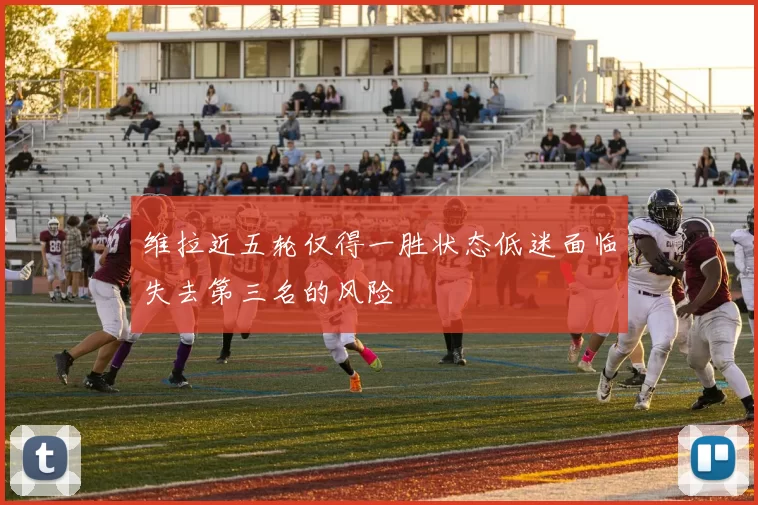 维拉近五轮仅得一胜状态低迷面临失去第三名的风险