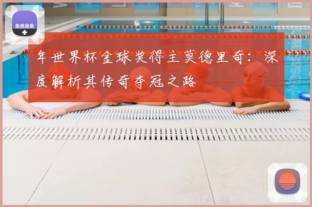 年世界杯金球奖得主莫德里奇:深度解析其传奇夺冠之路