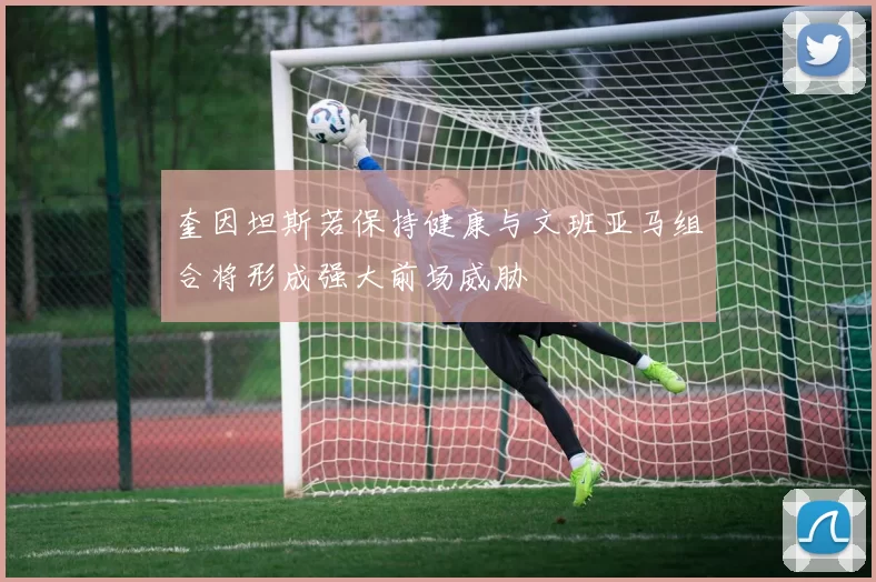 奎因坦斯若保持健康与文班亚马组合将形成强大前场威胁