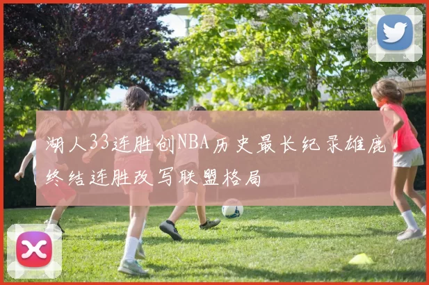湖人33连胜创NBA历史最长纪录雄鹿终结连胜改写联盟格局