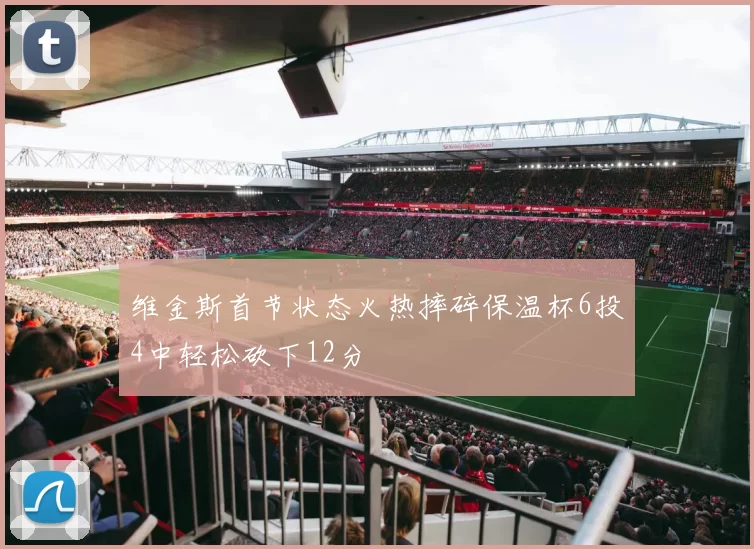 维金斯首节状态火热摔碎保温杯6投4中轻松砍下12分