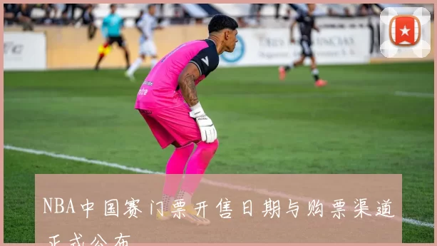 NBA中国赛门票开售日期与购票渠道正式公布