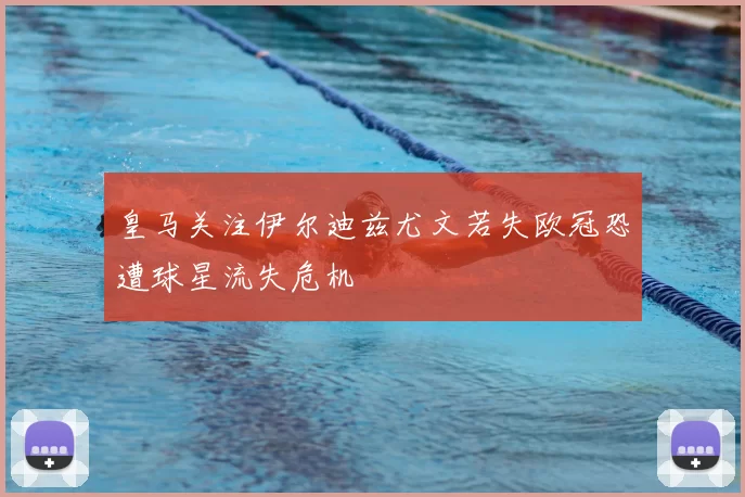 皇马关注伊尔迪兹尤文若失欧冠恐遭球星流失危机