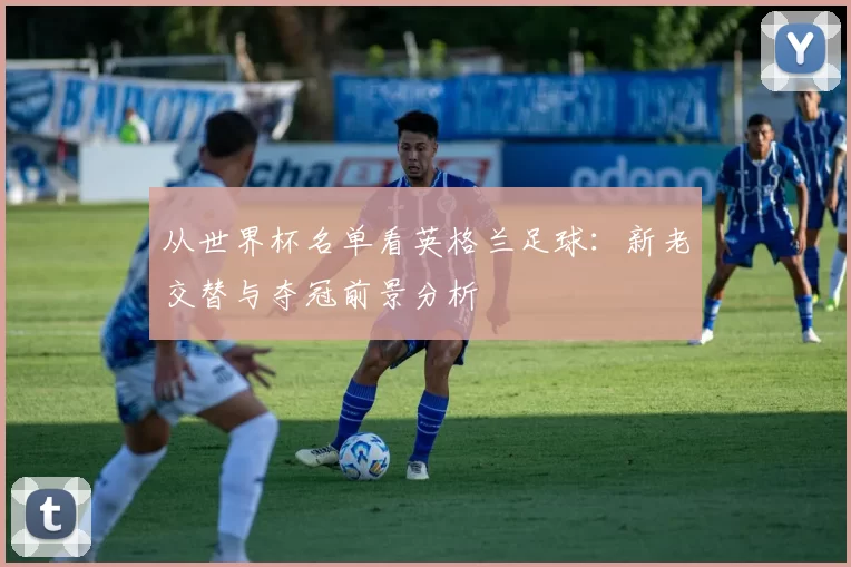 从世界杯名单看英格兰足球:新老交替与夺冠前景分析