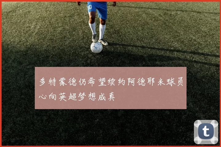 多特蒙德仍希望续约阿德耶米球员心向英超梦想成真