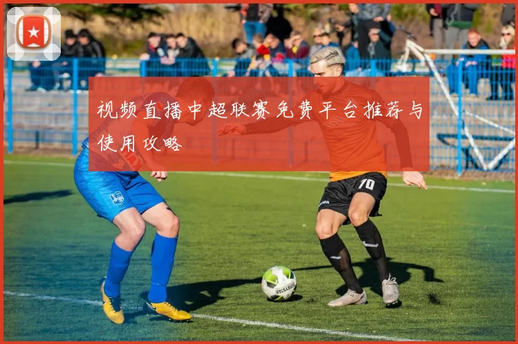 视频直播中超联赛免费平台推荐与使用攻略