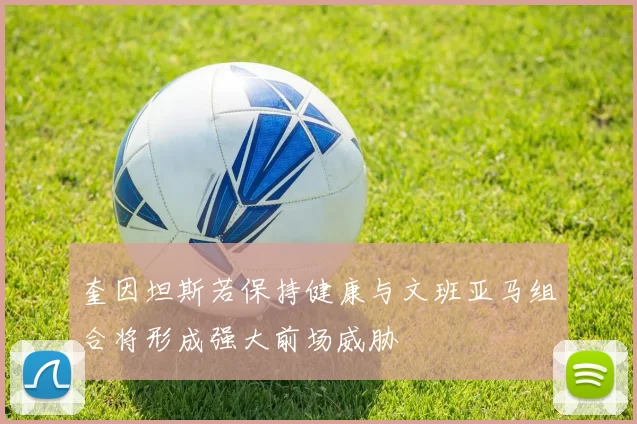奎因坦斯若保持健康与文班亚马组合将形成强大前场威胁