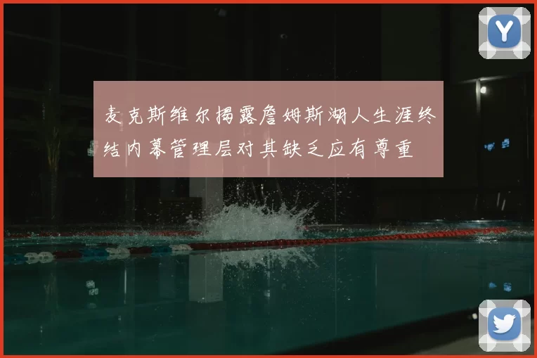 麦克斯维尔揭露詹姆斯湖人生涯终结内幕管理层对其缺乏应有尊重