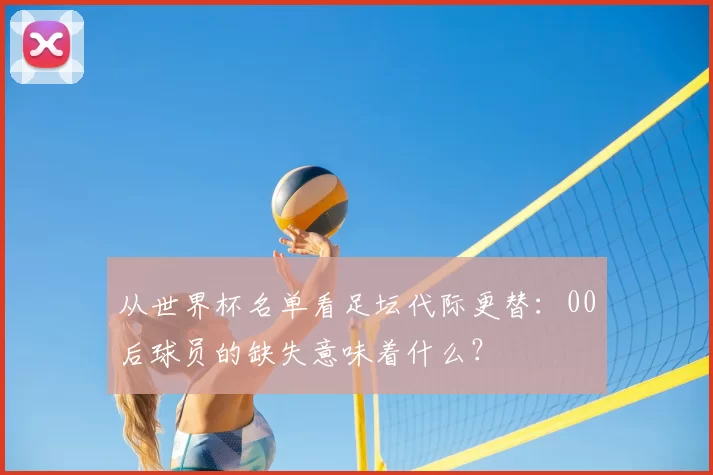 从世界杯名单看足坛代际更替：00后球员的缺失意味着什么？