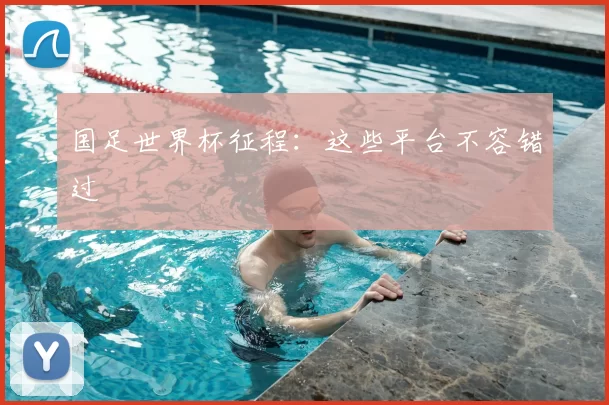 国足世界杯征程：这些平台不容错过