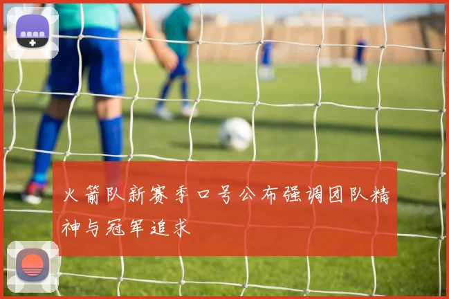 火箭队新赛季口号公布强调团队精神与冠军追求
