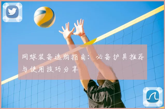 网球装备选购指南:必备护具推荐与使用技巧分享