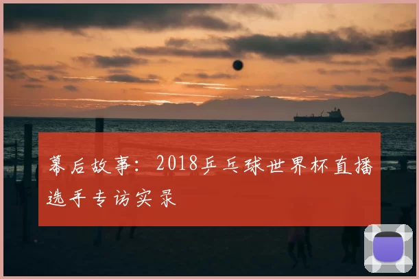 幕后故事：2018乒乓球世界杯直播选手专访实录