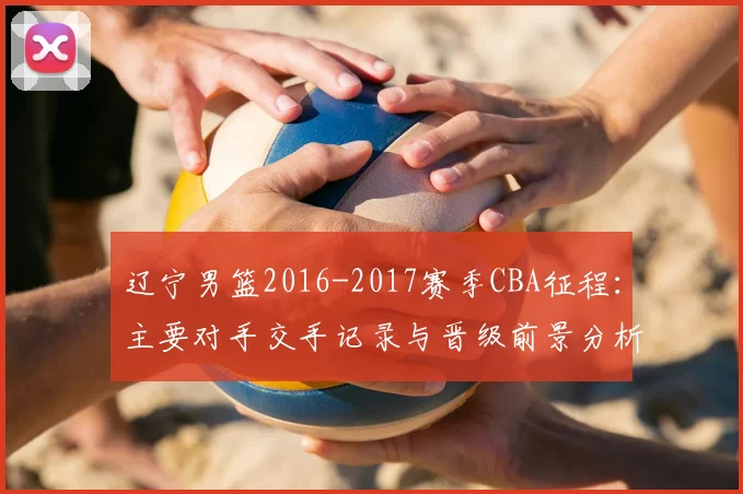 辽宁男篮2016-2017赛季CBA征程:主要对手交手记录与晋级前景分析