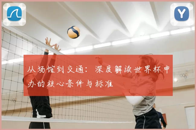 从场馆到交通:深度解读世界杯申办的核心条件与标准