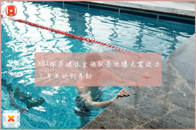 NBA球员退休金领取条件曝光需效力三年及达到年龄