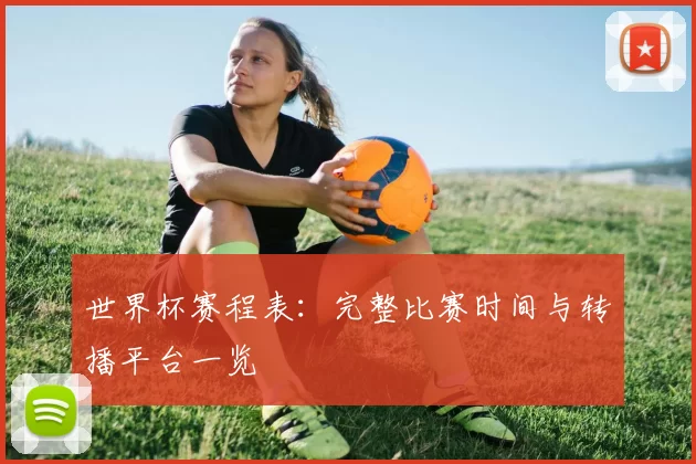 世界杯赛程表:完整比赛时间与转播平台一览