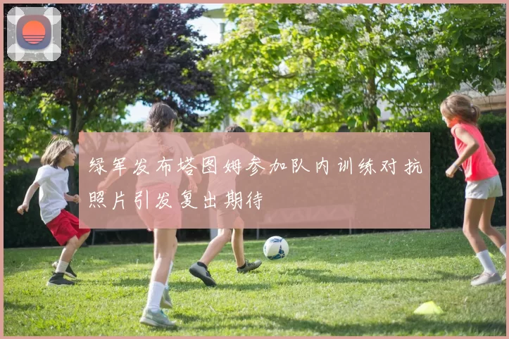 绿军发布塔图姆参加队内训练对抗照片引发复出期待