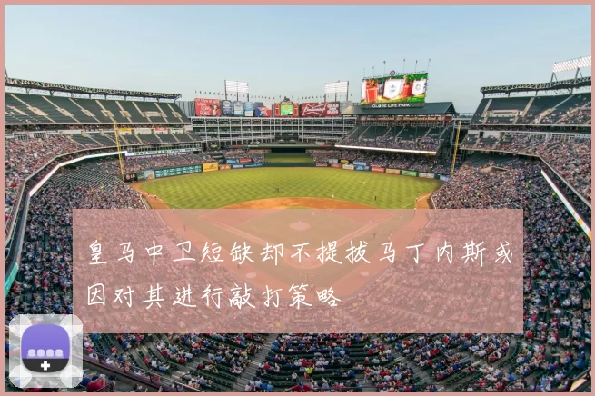 皇马中卫短缺却不提拔马丁内斯或因对其进行敲打策略
