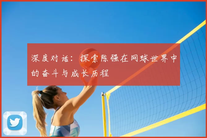 深度对话：探索陈强在网球世界中的奋斗与成长历程
