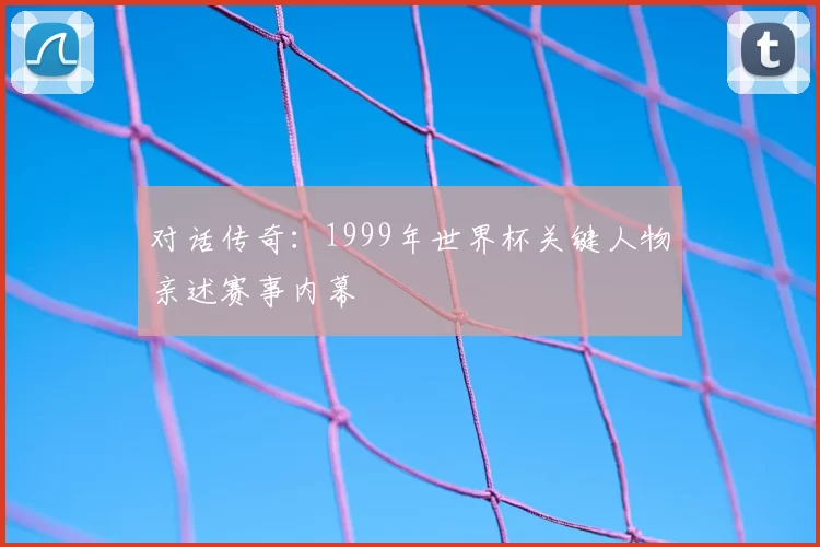 对话传奇：1999年世界杯关键人物亲述赛事内幕