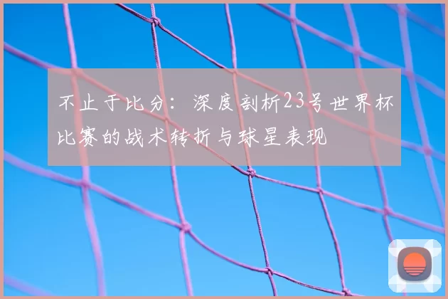 不止于比分:深度剖析23号世界杯比赛的战术转折与球星表现