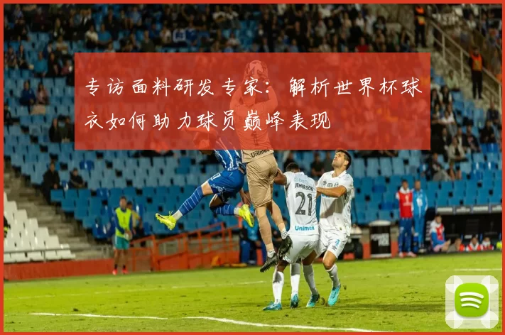 专访面料研发专家:解析世界杯球衣如何助力球员巅峰表现