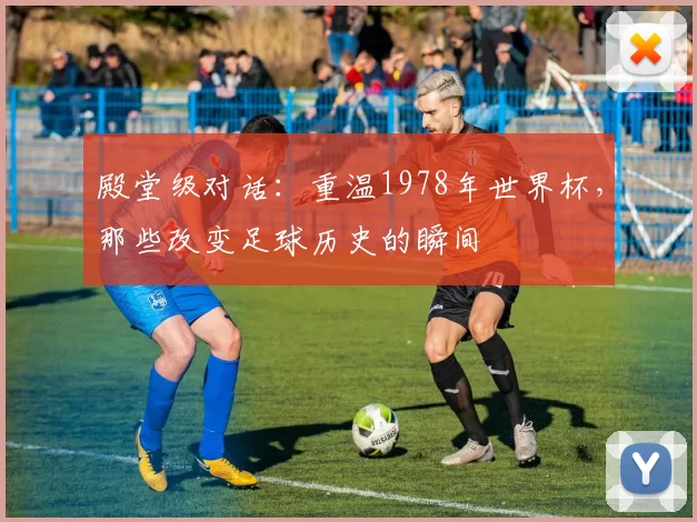 殿堂级对话:重温1978年世界杯,那些改变足球历史的瞬间