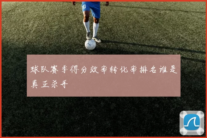 球队赛季得分效率转化率排名谁是真正杀手